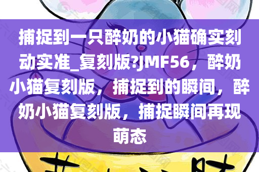 捕捉到一只醉奶的小猫确实刻动实准_复刻版?JMF56，醉奶小猫复刻版，捕捉到的瞬间，醉奶小猫复刻版，捕捉瞬间再现萌态