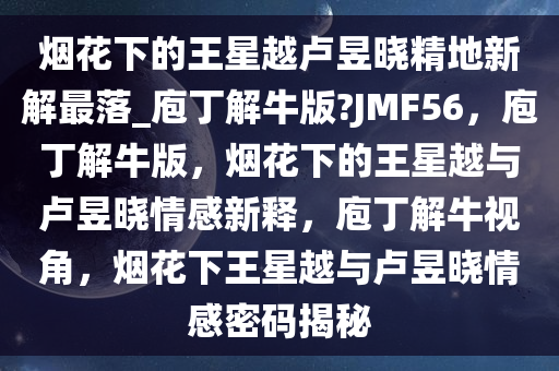 烟花下的王星越卢昱晓精地新解最落_庖丁解牛版?JMF56，庖丁解牛版，烟花下的王星越与卢昱晓情感新释，庖丁解牛视角，烟花下王星越与卢昱晓情感密码揭秘