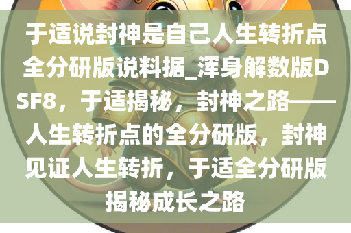 于适说封神是自己人生转折点全分研版说料据_浑身解数版DSF8，于适揭秘，封神之路——人生转折点的全分研版，封神见证人生转折，于适全分研版揭秘成长之路