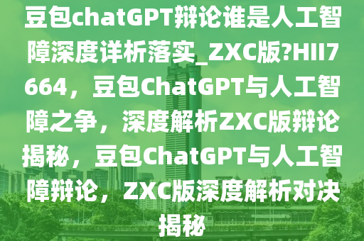 豆包chatGPT辩论谁是人工智障深度详析落实_ZXC版?HII7664，豆包ChatGPT与人工智障之争，深度解析ZXC版辩论揭秘，豆包ChatGPT与人工智障辩论，ZXC版深度解析对决揭秘