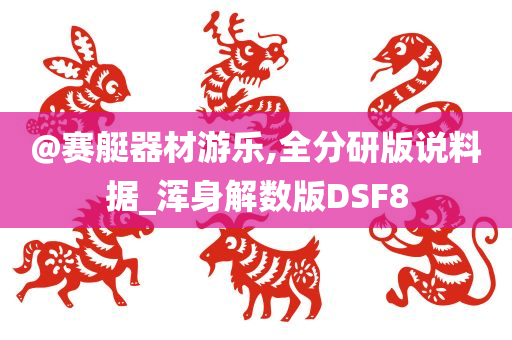 @赛艇器材游乐,全分研版说料据_浑身解数版DSF8