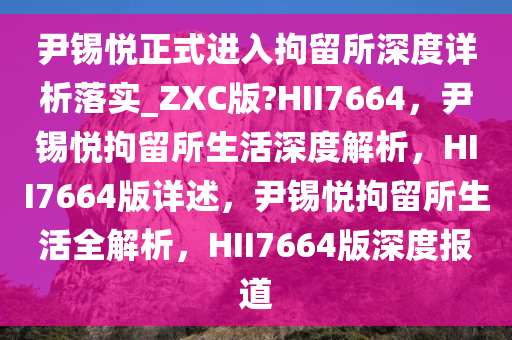尹锡悦正式进入拘留所深度详析落实_ZXC版?HII7664，尹锡悦拘留所生活深度解析，HII7664版详述，尹锡悦拘留所生活全解析，HII7664版深度报道