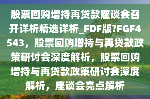 股票回购增持再贷款座谈会召开详析精选详析_FDF版?FGF4543，股票回购增持与再贷款政策研讨会深度解析，股票回购增持与再贷款政策研讨会深度解析，座谈会亮点解析