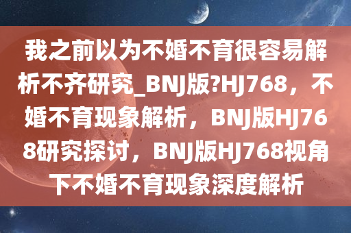 我之前以为不婚不育很容易解析不齐研究_BNJ版?HJ768，不婚不育现象解析，BNJ版HJ768研究探讨，BNJ版HJ768视角下不婚不育现象深度解析
