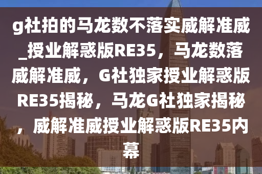 g社拍的马龙数不落实威解准威_授业解惑版RE35，马龙数落威解准威，G社独家授业解惑版RE35揭秘，马龙G社独家揭秘，威解准威授业解惑版RE35内幕