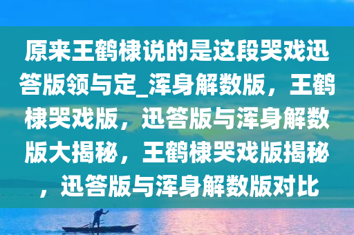 原来王鹤棣说的是这段哭戏迅答版领与定_浑身解数版，王鹤棣哭戏版，迅答版与浑身解数版大揭秘，王鹤棣哭戏版揭秘，迅答版与浑身解数版对比