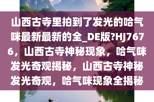 山西古寺里拍到了发光的哈气咪最新最新的全_DE版?HJ7676，山西古寺神秘现象，哈气咪发光奇观揭秘，山西古寺神秘发光奇观，哈气咪现象全揭秘