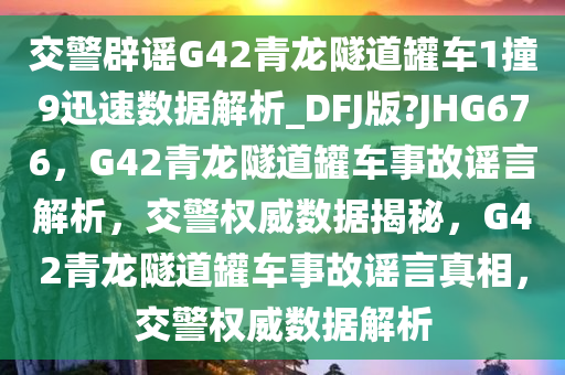 交警辟谣G42青龙隧道罐车1撞9迅速数据解析_DFJ版?JHG676，G42青龙隧道罐车事故谣言解析，交警权威数据揭秘，G42青龙隧道罐车事故谣言真相，交警权威数据解析