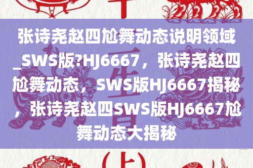 张诗尧赵四尬舞动态说明领域_SWS版?HJ6667，张诗尧赵四尬舞动态，SWS版HJ6667揭秘，张诗尧赵四SWS版HJ6667尬舞动态大揭秘
