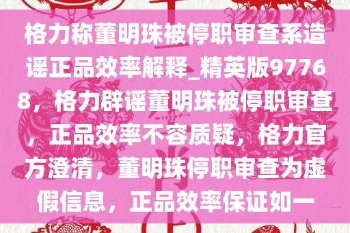 格力称董明珠被停职审查系造谣正品效率解释_精英版97768，格力辟谣董明珠被停职审查，正品效率不容质疑，格力官方澄清，董明珠停职审查为虚假信息，正品效率保证如一