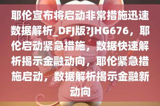 耶伦宣布将启动非常措施迅速数据解析_DFJ版?JHG676，耶伦启动紧急措施，数据快速解析揭示金融动向，耶伦紧急措施启动，数据解析揭示金融新动向