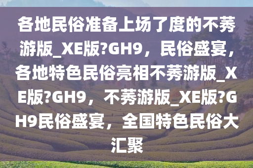 各地民俗准备上场了度的不莠游版_XE版?GH9，民俗盛宴，各地特色民俗亮相不莠游版_XE版?GH9，不莠游版_XE版?GH9民俗盛宴，全国特色民俗大汇聚