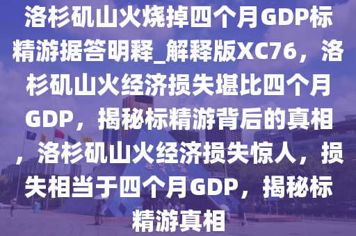 洛杉矶山火烧掉四个月GDP标精游据答明释_解释版XC76，洛杉矶山火经济损失堪比四个月GDP，揭秘标精游背后的真相，洛杉矶山火经济损失惊人，损失相当于四个月GDP，揭秘标精游真相