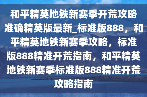 和平精英地铁新赛季开荒攻略准确精英版最新_标准版888，和平精英地铁新赛季攻略，标准版888精准开荒指南，和平精英地铁新赛季标准版888精准开荒攻略指南