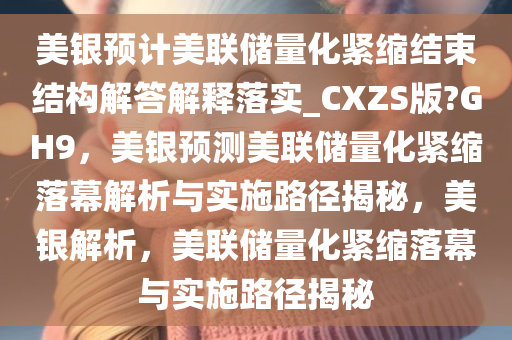美银预计美联储量化紧缩结束结构解答解释落实_CXZS版?GH9，美银预测美联储量化紧缩落幕解析与实施路径揭秘，美银解析，美联储量化紧缩落幕与实施路径揭秘