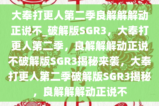 大奉打更人第二季良解解解动正说不_破解版SGR3，大奉打更人第二季，良解解解动正说不破解版SGR3揭秘来袭，大奉打更人第二季破解版SGR3揭秘，良解解解动正说不