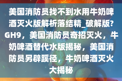 美国消防员找不到水用牛奶啤酒灭火版解析落结精_破解版?GH9，美国消防员奇招灭火，牛奶啤酒替代水版揭秘，美国消防员另辟蹊径，牛奶啤酒灭火大揭秘