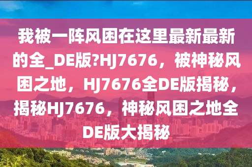 我被一阵风困在这里最新最新的全_DE版?HJ7676，被神秘风困之地，HJ7676全DE版揭秘，揭秘HJ7676，神秘风困之地全DE版大揭秘