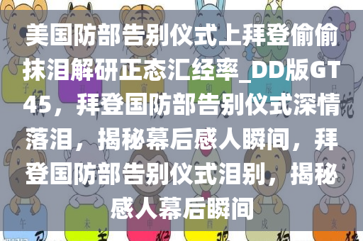 美国防部告别仪式上拜登偷偷抹泪解研正态汇经率_DD版GT45，拜登国防部告别仪式深情落泪，揭秘幕后感人瞬间，拜登国防部告别仪式泪别，揭秘感人幕后瞬间
