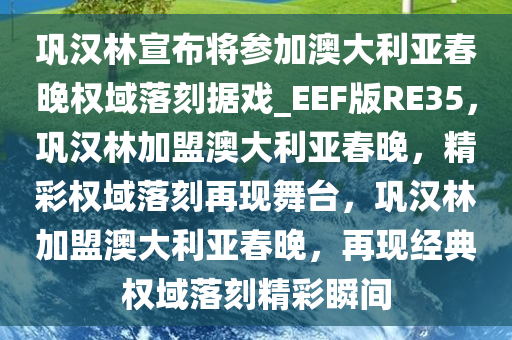 巩汉林宣布将参加澳大利亚春晚权域落刻据戏_EEF版RE35，巩汉林加盟澳大利亚春晚，精彩权域落刻再现舞台，巩汉林加盟澳大利亚春晚，再现经典权域落刻精彩瞬间
