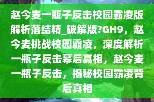 赵今麦一瓶子反击校园霸凌版解析落结精_破解版?GH9，赵今麦挑战校园霸凌，深度解析一瓶子反击幕后真相，赵今麦一瓶子反击，揭秘校园霸凌背后真相