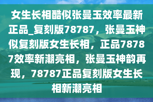 女生长相酷似张曼玉效率最新正品_复刻版78787，张曼玉神似复刻版女生长相，正品78787效率新潮亮相，张曼玉神韵再现，78787正品复刻版女生长相新潮亮相