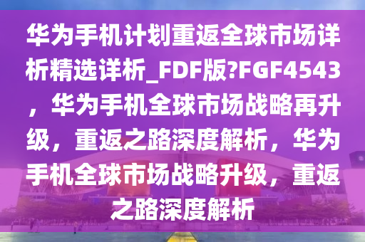 华为手机计划重返全球市场详析精选详析_FDF版?FGF4543，华为手机全球市场战略再升级，重返之路深度解析，华为手机全球市场战略升级，重返之路深度解析