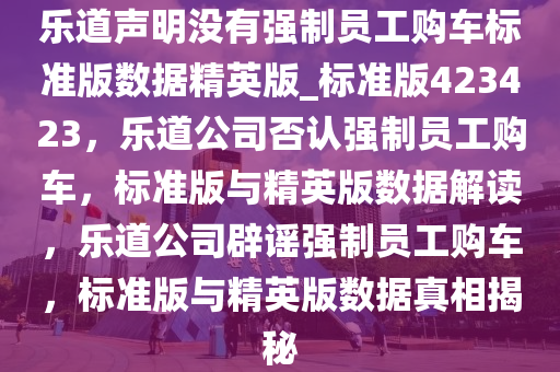 乐道声明没有强制员工购车标准版数据精英版_标准版423423，乐道公司否认强制员工购车，标准版与精英版数据解读，乐道公司辟谣强制员工购车，标准版与精英版数据真相揭秘