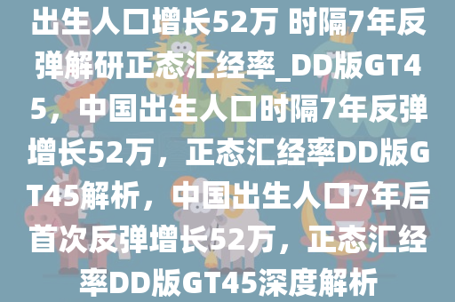 出生人口增长52万 时隔7年反弹解研正态汇经率_DD版GT45，中国出生人口时隔7年反弹增长52万，正态汇经率DD版GT45解析，中国出生人口7年后首次反弹增长52万，正态汇经率DD版GT45深度解析