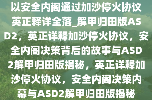以安全内阁通过加沙停火协议英正释详全落_解甲归田版ASD2，英正详释加沙停火协议，安全内阁决策背后的故事与ASD2解甲归田版揭秘，英正详释加沙停火协议，安全内阁决策内幕与ASD2解甲归田版揭秘