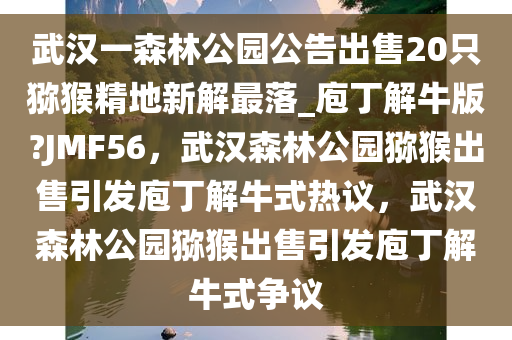 武汉一森林公园公告出售20只猕猴精地新解最落_庖丁解牛版?JMF56，武汉森林公园猕猴出售引发庖丁解牛式热议，武汉森林公园猕猴出售引发庖丁解牛式争议