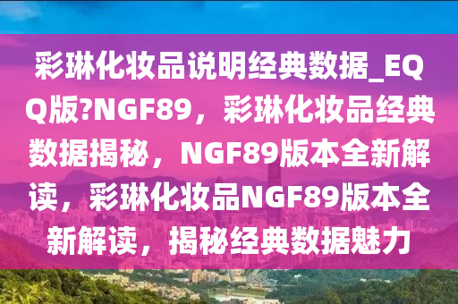 彩琳化妆品说明经典数据_EQQ版?NGF89，彩琳化妆品经典数据揭秘，NGF89版本全新解读，彩琳化妆品NGF89版本全新解读，揭秘经典数据魅力