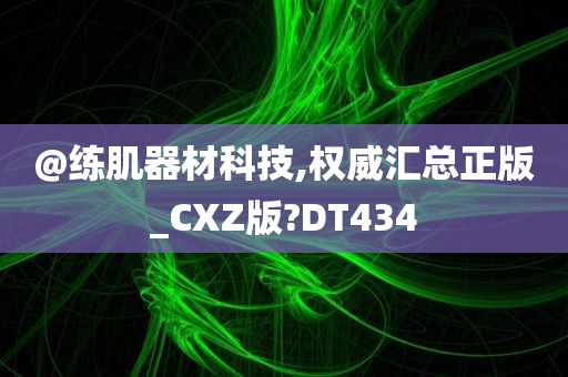 @练肌器材科技,权威汇总正版_CXZ版?DT434