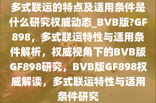 多式联运的特点及适用条件是什么研究权威动态_BVB版?GF898，多式联运特性与适用条件解析，权威视角下的BVB版GF898研究，BVB版GF898权威解读，多式联运特性与适用条件研究