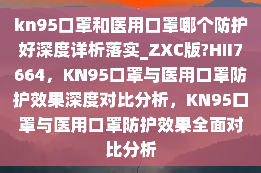 kn95口罩和医用口罩哪个防护好深度详析落实_ZXC版?HII7664，KN95口罩与医用口罩防护效果深度对比分析，KN95口罩与医用口罩防护效果全面对比分析