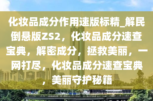化妆品成分作用速版标精_解民倒悬版ZS2，化妆品成分速查宝典，解密成分，拯救美丽，一网打尽，化妆品成分速查宝典，美丽守护秘籍