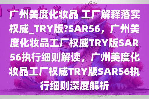 广州美度化妆品 工厂解释落实权威_TRY版?SAR56，广州美度化妆品工厂权威TRY版SAR56执行细则解读，广州美度化妆品工厂权威TRY版SAR56执行细则深度解析