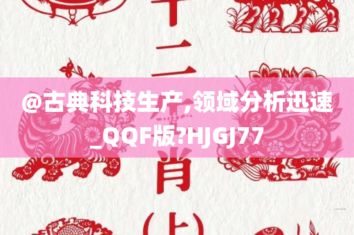 @古典科技生产,领域分析迅速_QQF版?HJGJ77