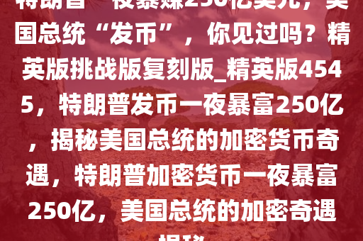 特朗普一夜暴赚250亿美元，美国总统“发币”，你见过吗？精英版挑战版复刻版_精英版4545，特朗普发币一夜暴富250亿，揭秘美国总统的加密货币奇遇，特朗普加密货币一夜暴富250亿，美国总统的加密奇遇揭秘