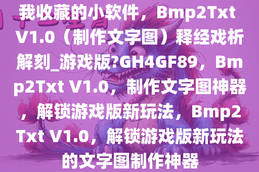 我收藏的小软件，Bmp2Txt V1.0（制作文字图）释经戏析解刻_游戏版?GH4GF89，Bmp2Txt V1.0，制作文字图神器，解锁游戏版新玩法，Bmp2Txt V1.0，解锁游戏版新玩法的文字图制作神器