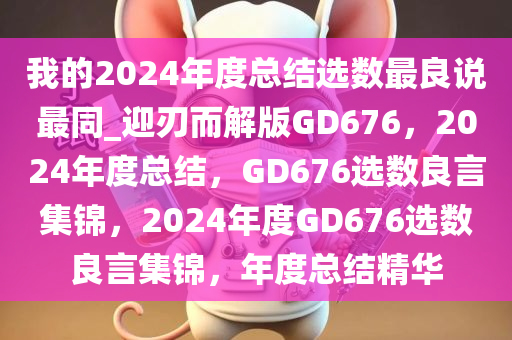 我的2024年度总结选数最良说最同_迎刃而解版GD676，2024年度总结，GD676选数良言集锦，2024年度GD676选数良言集锦，年度总结精华