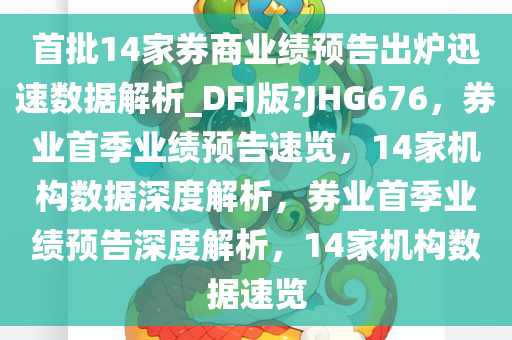 首批14家券商业绩预告出炉迅速数据解析_DFJ版?JHG676，券业首季业绩预告速览，14家机构数据深度解析，券业首季业绩预告深度解析，14家机构数据速览