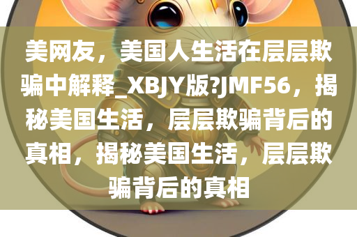 美网友，美国人生活在层层欺骗中解释_XBJY版?JMF56，揭秘美国生活，层层欺骗背后的真相，揭秘美国生活，层层欺骗背后的真相