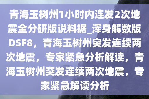 青海玉树州1小时内连发2次地震全分研版说料据_浑身解数版DSF8，青海玉树州突发连续两次地震，专家紧急分析解读，青海玉树州突发连续两次地震，专家紧急解读分析