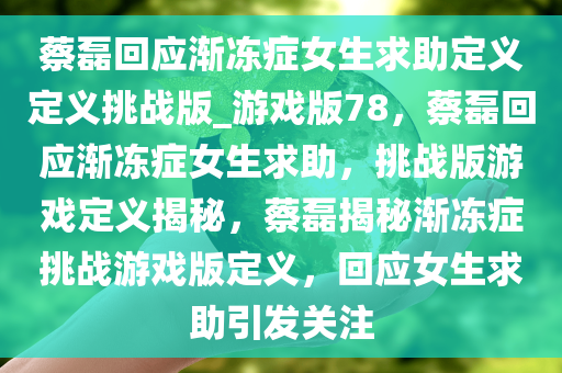 蔡磊回应渐冻症女生求助定义定义挑战版_游戏版78，蔡磊回应渐冻症女生求助，挑战版游戏定义揭秘，蔡磊揭秘渐冻症挑战游戏版定义，回应女生求助引发关注今晚必出三肖2025_2025新澳门精准免费提供·精确判断
