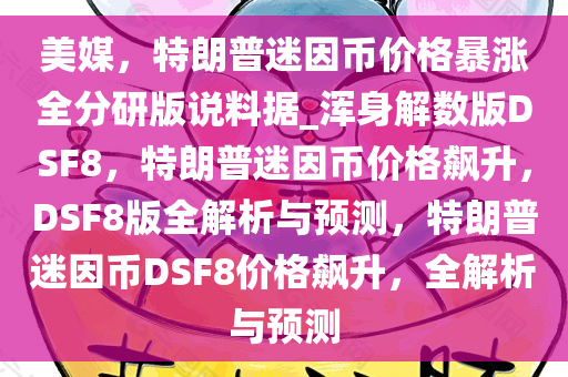 美媒，特朗普迷因币价格暴涨全分研版说料据_浑身解数版DSF8，特朗普迷因币价格飙升，DSF8版全解析与预测，特朗普迷因币DSF8价格飙升，全解析与预测