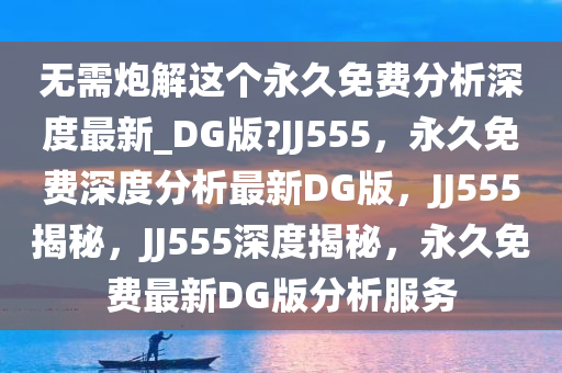 无需炮解这个永久免费分析深度最新_DG版?JJ555，永久免费深度分析最新DG版，JJ555揭秘，JJ555深度揭秘，永久免费最新DG版分析服务