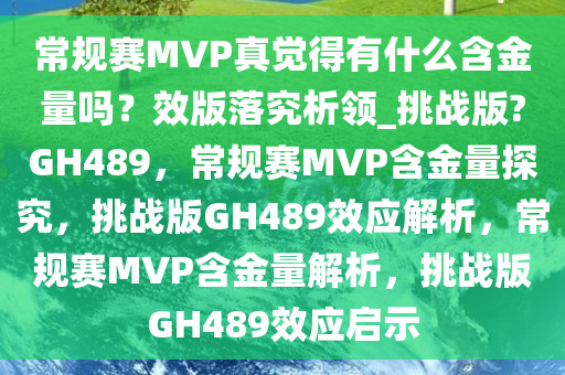常规赛MVP真觉得有什么含金量吗？效版落究析领_挑战版?GH489，常规赛MVP含金量探究，挑战版GH489效应解析，常规赛MVP含金量解析，挑战版GH489效应启示