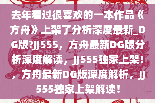 去年看过很喜欢的一本作品《方舟》上架了分析深度最新_DG版?JJ555，方舟最新DG版分析深度解读，JJ555独家上架！，方舟最新DG版深度解析，JJ555独家上架解读！