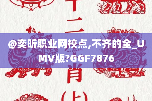 @奕昕职业网校点,不齐的全_UMV版?GGF7876